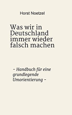 Was Wir In Deutschland Immer Wieder Falsch Machen: - Handbuch Für Eine Grundlegende Umorientierung - (German Edition) - 9783347056398