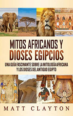 Mitos Africanos Y Dioses Egipcios: Una Guía Fascinante Sobre La Mitología Africana Y Los Dioses Del Antiguo Egipto (Spanish Edition)