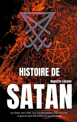 Histoire De Satan: Sa Chute, Son Culte, Ses Manifestations, Ses Oeuvres, La Guerre Qu'Il Fait À Dieu Et Aux Hommes (French Edition)
