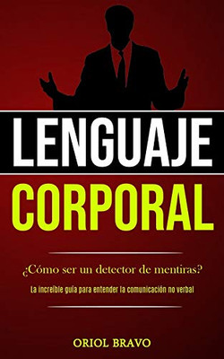 Lenguaje Corporal: ¿Cómo Ser Un Detector De Mentiras? (La Increíble Guía Para Entender La Comunicación No Verbal) (Spanish Edition)