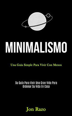 Minimalismo: Una Guía Simple Para Vivir Con Menos (Su Guía Para Vivir Una Gran Vida Para Ordenar Su Vida En Casa) (Spanish Edition)