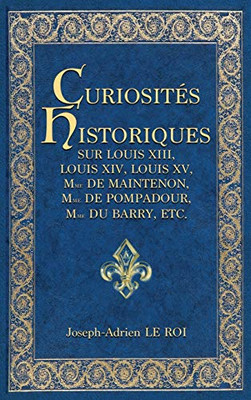 Curiosités Historiques Sur Louis Xiii, Louis Xiv, Louis Xv, Mme De Maintenon, Mme De Pompadour, Mme Du Barry, Etc. (French Edition)