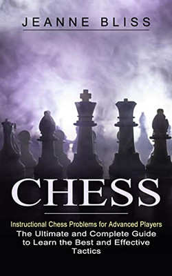Chess: Instructional Chess Problems For Advanced Players (The Ultimate And Complete Guide To Learn The Best And Effective Tactics)