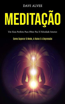 Meditação: Um Guia Perfeito Para Obter Paz E Felicidade Interior (Como Superar O Medo, A Raiva E A Depressão) (Portuguese Edition)