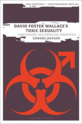 David Foster Wallace's Toxic Sexuality: Hideousness, Neoliberalism, Spermatics (New Horizons in Contemporary Writing)
