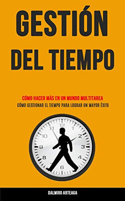 Gestión Del Tiempo: Cómo Hacer Más En Un Mundo Multitarea (Cómo Gestionar El Tiempo Para Lograr Un Mayor Éxito) (Spanish Edition)