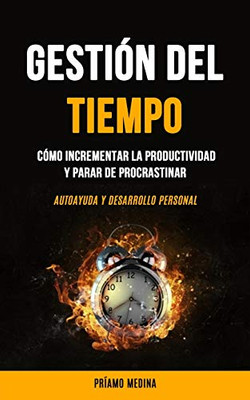 Gestión Del Tiempo: Cómo Incrementar La Productividad Y Parar De Procrastinar (Autoayuda Y Desarrollo Personal) (Spanish Edition)