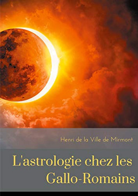 L'Astrologie Chez Les Gallo-Romains: Croyances, Superstitions, Rites Et Cultes Des Gallo-Romains Pour Les Astres (French Edition)