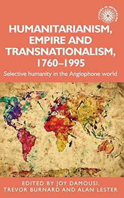 Humanitarianism, Empire And Transnationalism, 1760-1995: Selective Humanity In The Anglophone World (Studies In Imperialism, 198)