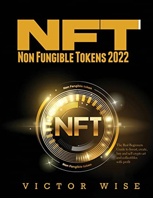 Nft - Non Fungible Tokens 2022: The Best Beginners Guide To Invest, Create, Buy And Sell Crypto Art And Collectibles With Profit