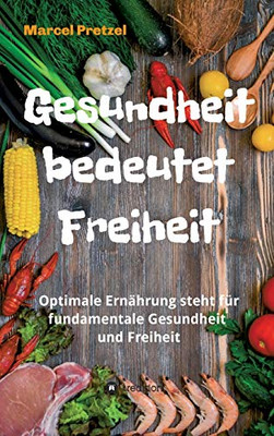 Gesundheit Bedeutet Freiheit: Optimale Ernährung Steht Für Fundamentale Gesundheit Und Freiheit (German Edition) - 9783347030459