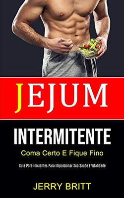 Jejum Intermitente: Coma Certo E Fique Fino (Guia Para Iniciantes Para Impulsionar Sua Saúde E Vitalidade) (Portuguese Edition)