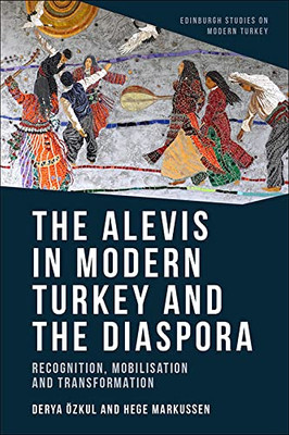 The Alevis In Modern Turkey And The Diaspora: Recognition, Mobilisation And Transformation (Edinburgh Studies On Modern Turkey)