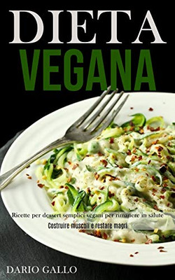 Dieta Vegana: Ricette Per Dessert Semplici Vegani Per Rimanere In Salute (Costruire Muscoli E Restare Magri) (Italian Edition)