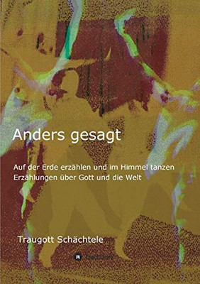 Anders Gesagt: Auf Der Erde Erzählen Und Im Himmel Tanzen. Erzählungen Über Gott Und Die Welt (German Edition) - 9783347100763