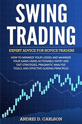 Swing Trading: Expert Advice For Novice Traders - How To Minimize Your Losses And Maximize Your Gains Using Actionable Entry And Exit Strategies, ... Tools, And Effective Guiding Principles