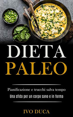 Dieta Paleo: Pianificazione E Trucchi Salva Tempo (Una Sfida Per Un Corpo Sano E In Forma) (Italian Edition) - 9781989891384