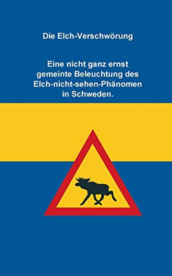 Die Elch-Verschwörung: Eine Nicht Ganz Ernst Gemeinte Beleuchtung Des Elch-Nicht-Sehen-Phänomen In Schweden (German Edition)