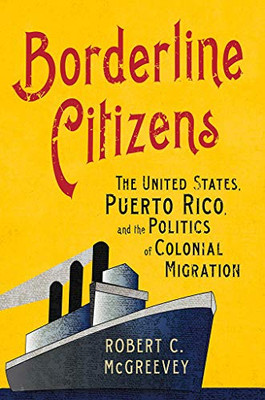 Borderline Citizens: The United States, Puerto Rico, And The Politics Of Colonial Migration (The United States In The World)