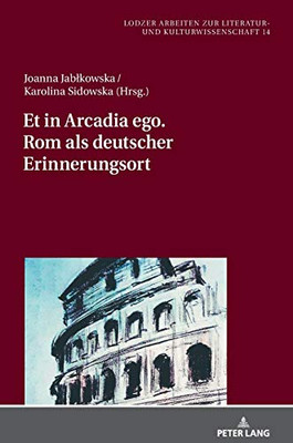 Et In Arcadia Ego. Rom Als Deutscher Erinnerungsort (Lodzer Arbeiten Zur Literatur- Und Kulturwissenschaft) (German Edition)