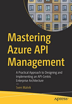 Mastering Azure Api Management: A Practical Approach To Designing And Implementing An Api-Centric Enterprise Architecture