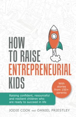 How To Raise Entrepreneurial Kids: Raising Confident, Resourceful And Resilient Children Who Are Ready To Succeed In Life