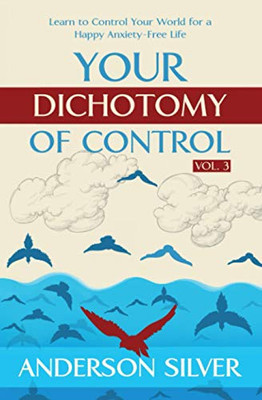 Vol 3 - Your Dichotomy Of Control: Learn To Control Your World For A Happy Anxiety-Free Life (Stoicism For A Better Life)