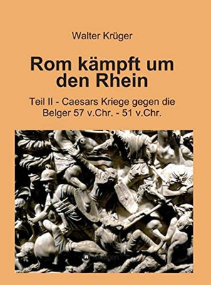 Rom Kämpft Um Den Rhein: Teil Ii - Caesars Kriege Gegen Die Belger 57 V.Chr. - 51 V.Chr. (German Edition) - 9783749755653