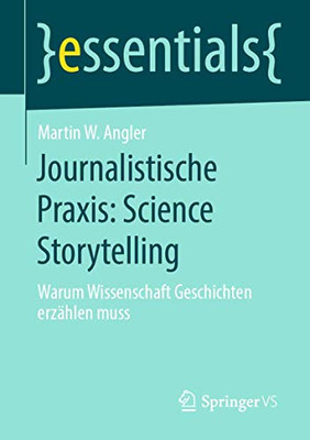 Journalistische Praxis: Science Storytelling: Warum Wissenschaft Geschichten Erzählen Muss (Essentials) (German Edition)