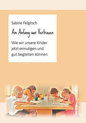 Am Anfang War Vertrauen: Wie Wir Unsere Kinder Jetzt Ermutigen Und Gut Begleiten Können (German Edition) - 9783347220157