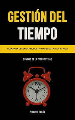 Gestión Del Tiempo: Guía Para Obtener Productividad Efectiva En Tu Vida (Dominio De La Productividad) (Spanish Edition)