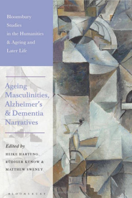 Ageing Masculinities, Alzheimer'S And Dementia Narratives (Bloomsbury Studies In The Humanities, Ageing And Later Life)