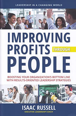 Improving Profits Through People: Boosting Your Organization'S Bottom Line With Results-Oriented Leadership Strategies