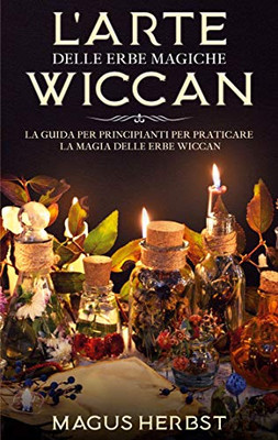L'Arte Delle Erbe Magiche Wiccan: La Guida Per Principianti Per Praticare La Magia Delle Erbe Wiccan (Italian Edition)