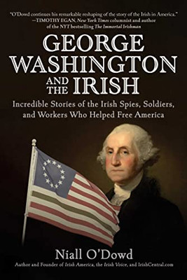 George Washington And The Irish: Incredible Stories Of The Irish Spies, Soldiers, And Workers Who Helped Free America