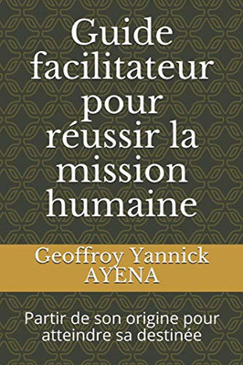 Guide Facilitateur Pour Réussir La Mission Humaine: Partir De Son Origine Pour Atteindre Sa Destinée (French Edition)