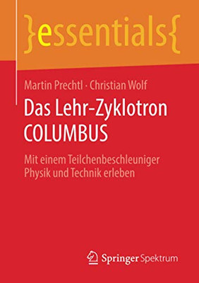 Das Lehr-Zyklotron Columbus: Mit Einem Teilchenbeschleuniger Physik Und Technik Erleben (Essentials) (German Edition)