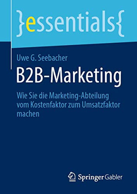 B2B-Marketing: Wie Sie Die Marketing-Abteilung Vom Kostenfaktor Zum Umsatzfaktor Machen (Essentials) (German Edition)