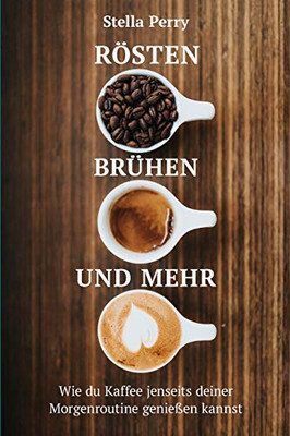 Rösten, Brühen Und Mehr: Wie Du Kaffee Jenseits Deiner Morgenroutine Genießen Kannst (German Edition) - 9781953714015