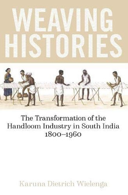 Weaving Histories: The Transformation Of The Handloom Industry In South India, 1800-1960 (British Academy Monographs)