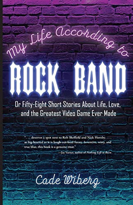 My Life According To Rock Band: Or Fifty-Eight Short Stories About Life, Love, And The Greatest Video Game Ever Made