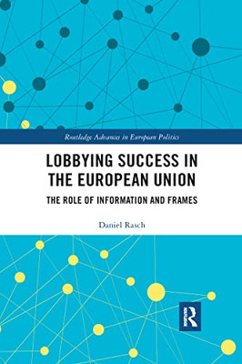 Lobbying Success In The European Union: The Role Of Information And Frames (Routledge Advances In European Politics)
