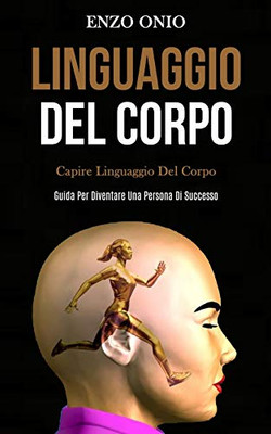 Linguaggio Del Corpo: Capire Linguaggio Del Corpo (Guida Per Diventare Una Persona Di Successo) (Italian Edition)