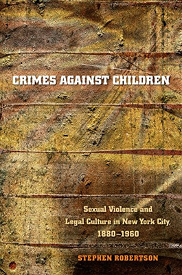 Crimes Against Children: Sexual Violence And Legal Culture In New York City, 1880-1960 (Studies In Legal History)