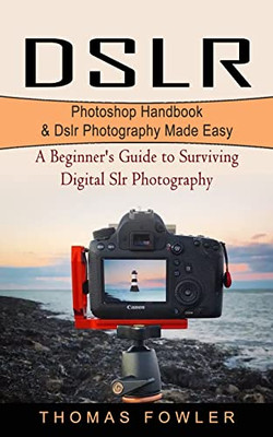 Dslr: Photoshop Handbook & Dslr Photography Made Easy (A Beginner'S Guide To Surviving Digital Slr Photography)