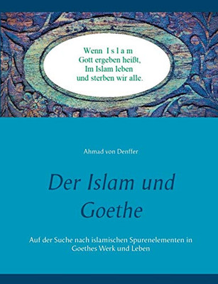 Der Islam Und Goethe: Auf Der Suche Nach Islamischen Spurenelementen In Goethes Werk Und Leben (German Edition)
