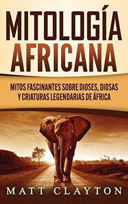 Mitología Africana: Mitos Fascinantes Sobre Dioses, Diosas Y Criaturas Legendarias De África (Spanish Edition)