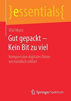 Gut Gepackt  Kein Bit Zu Viel: Kompression Digitaler Daten Verständlich Erklärt (Essentials) (German Edition)