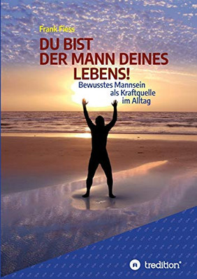 Du Bist Der Mann Deines Lebens!: Bewusstes Mannsein Als Kraftquelle Im Alltag (German Edition) - 9783347061279
