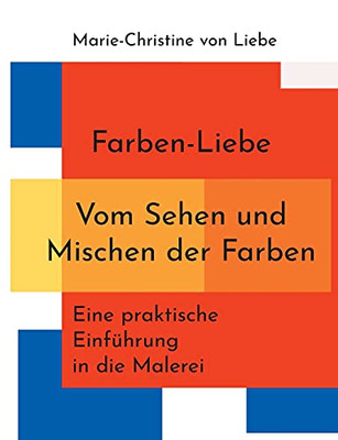 Farben-Liebe - Vom Sehen Und Mischen Der Farben: Eine Praktische Einführung In Die Malerei (German Edition)
